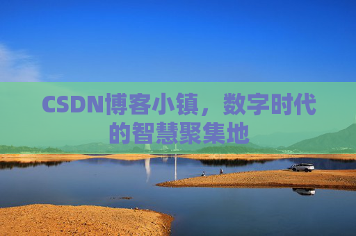 CSDN博客小镇，数字时代的智慧聚集地